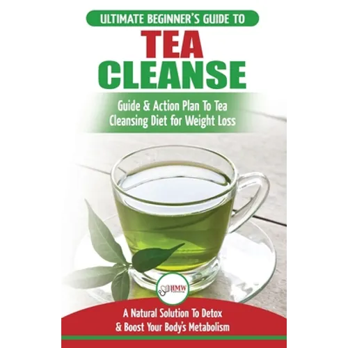 Tea Cleanse: The Ultimate Beginner's Guide & Action Plan To Tea Cleansing Diet for Weight Loss - A Natural Solution To Detox & Boos