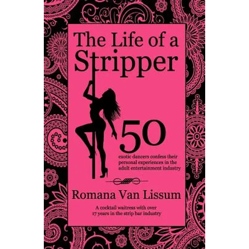 The Life of a Stripper: 50 Exotic Dancers Confess Their Personal Experiences in the Adult Entertainment Industry