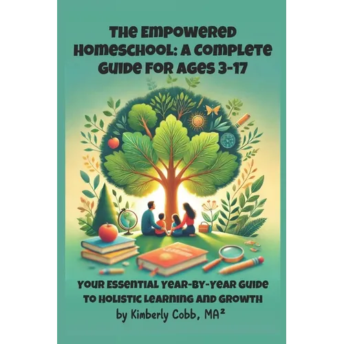 The Empowered Homeschool: A Complete Guide for Ages 3-17: Your Essential Year-by-Year Guide to Holistic Learning and Growth