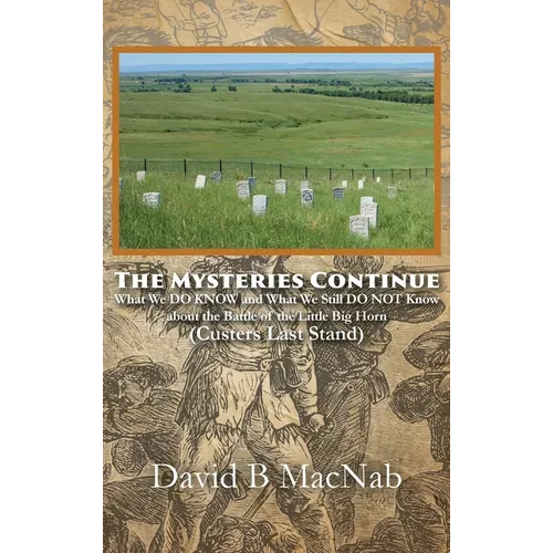 The Mysteries Continue: What We DO KNOW and What We Still DO NOT Know about the Battle of the Little Big Horn (Custers Last Stand)