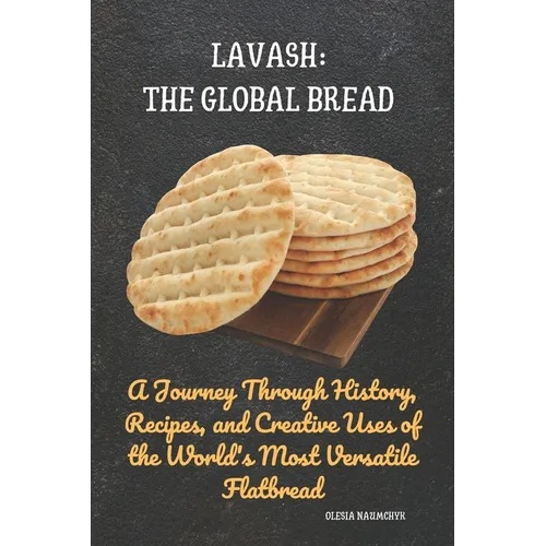 Lavash: The Global Bread: A Journey Through History, Recipes, and Creative Uses of the World's Most Versatile Flatbread