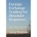 Foreign Exchange Trading for Absolute Beginners: Getting Started In Foreign Exchange Trading - A Beginners Guide