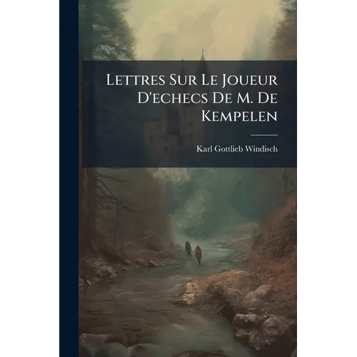 Lettres Sur Le Joueur D'echecs De M. De Kempelen: Traduction Libre De L'allemand ......