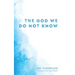 The God We Do Not Know