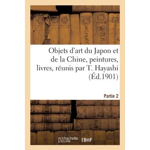Objets d'Art Du Japon Et de la Chine, Peintures, Livres, Réunis Par T. Hayashi. Partie 2: Ancien Commissaire Général Du Japon À l'Exposition Universel