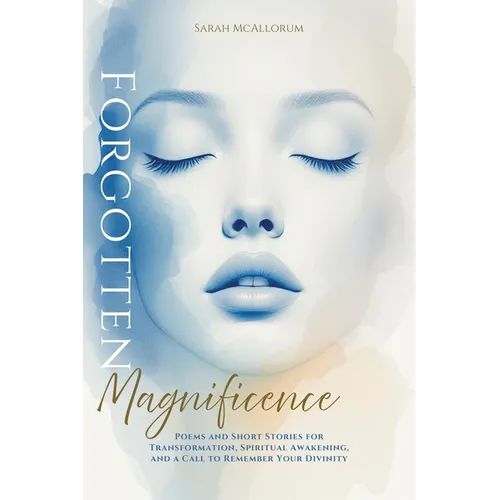 Forgotten Magnificence: A Soul-Stirring Collection of Poems and Short Stories for Transformation, Spiritual Awakening, and a Call to Remember Your Div