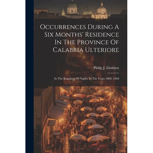 Occurrences During A Six Months' Residence In The Province Of Calabria Ulteriore: In The Kingdom Of Naples In The Years 1809, 1810
