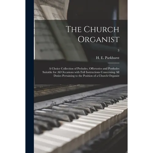 The Church Organist: a Choice Collection of Preludes, Offertories and Postludes Suitable for All Occasions With Full Instructions Concernin