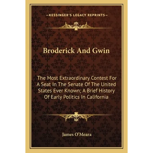 Broderick And Gwin: The Most Extraordinary Contest For A Seat In The Senate Of The United States Ever Known; A Brief History Of Early Poli