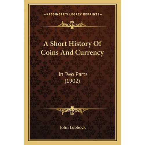A Short History Of Coins And Currency: In Two Parts (1902)