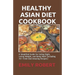 Healthy Asian Diet Cookbook: A Simplified Guide for Eating Right, Losing Weight, and Being Well (Including 70+ Fresh And Amazing Recipes)