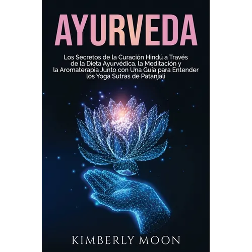 Ayurveda: Los secretos de la curación hindú a través de la dieta ayurvédica, la meditación y la aromaterapia junto con una guía para entender los Yoga