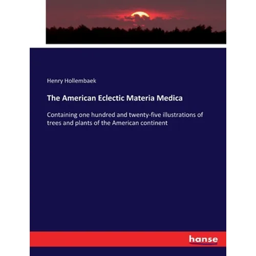 The American Eclectic Materia Medica: Containing one hundred and twenty-five illustrations of trees and plants of the American continent