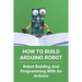 How To Build Arduino Robot: Robot Building And Programming With An Arduino: Building A Robot For Beginners