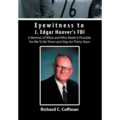 Eyewitness to J. Edgar Hoover's FBI: A Memoir of What and Who Made It Possible for Me to Be There and Stay for Thirty Years