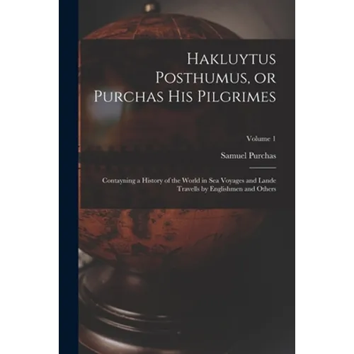Hakluytus Posthumus, or Purchas his Pilgrimes: Contayning a History of the World in sea Voyages and Lande Travells by Englishmen and Others; Volume 1
