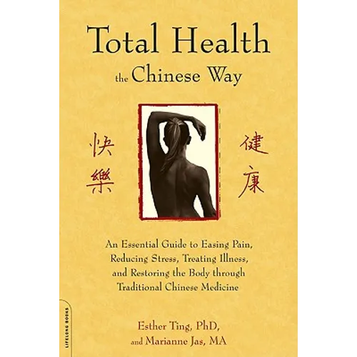 Total Health the Chinese Way: An Essential Guide to Easing Pain, Reducing Stress, Treating Illness, and Restoring the Body through Traditional Chinese
