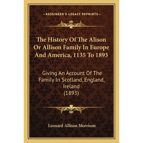 The History Of The Alison Or Allison Family In Europe And America, 1135 To 1893: Giving An Account Of The Family In Scotland, England, Ireland (1893)