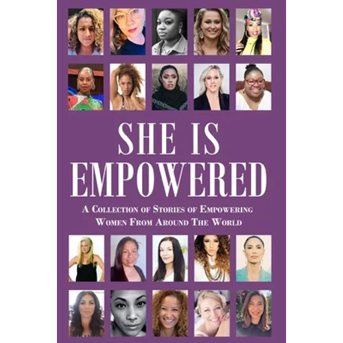 She Is Empowered: A Collection of Stories of Empowering Women From Around The World: A Collection of Stories of Empowering Women From Around The World
