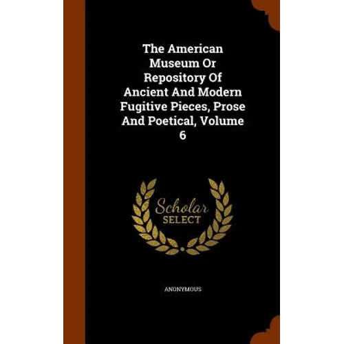 The American Museum Or Repository Of Ancient And Modern Fugitive Pieces, Prose And Poetical, Volume 6