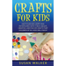 Crafts for Kids: Keep Your Kids Happy and Entertained with These Unique, Creative, and Fun DIY Crafts That Children of All Ages Will Enjoy!