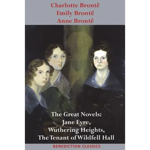 Charlotte Brontë, Emily Brontë and Anne Brontë: The Great Novels: Jane Eyre, Wuthering Heights, and The Tenant of Wildfell Hall