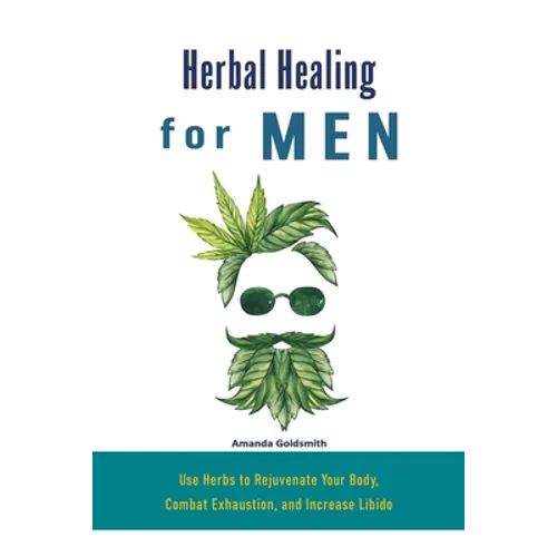 Herbal Healing for Men: Use Herbs to Rejuvenate Your Body, Combat Exhaustion, and Increase Libido