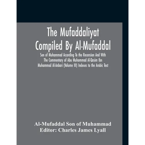 The Mufaddaliyat Compiled By Al-Mufaddal Son Of Muhammad According To The Recension And With The Commentary Of Abu Muhammad Al-Qasim Ibn Muhammad Al-A