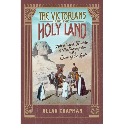 The Victorians and the Holy Land: Adventurers, Tourists, and Archaeologists in the Lands of the Bible