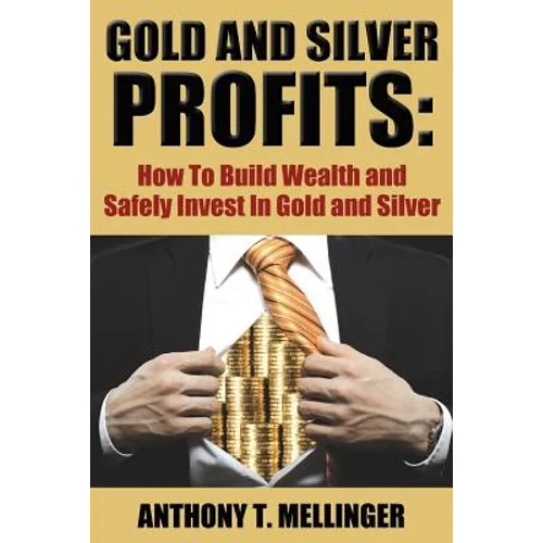 Gold and Silver Profits: How To Build Wealth and Safely Invest In Gold and Silver