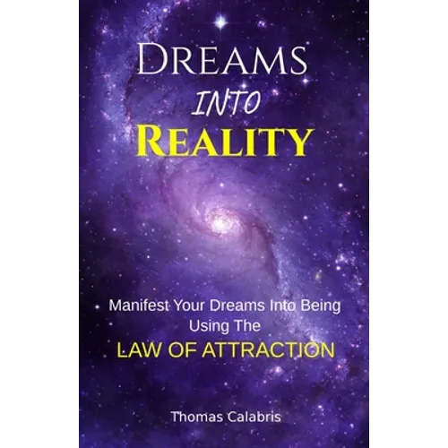 Dreams Into Reality: Manifest Your Dreams Into Being Using The Law of Attraction