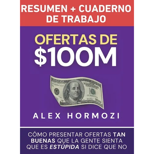 Ofertas de $100M Resumen y Cuaderno de trabajo: Cómo presentar ofertas tan buenas que la gente sienta que es estúpida si dice que no