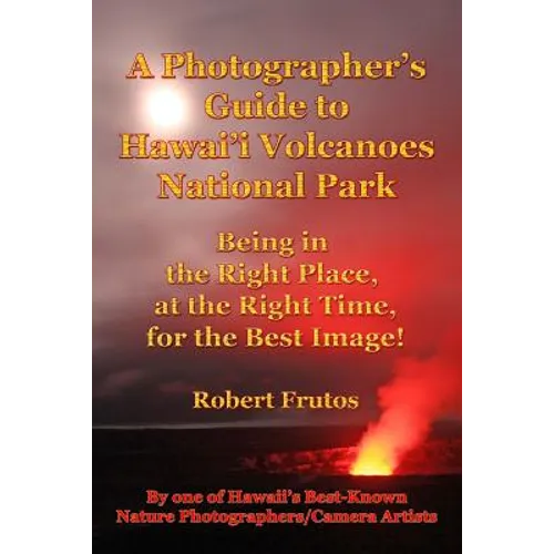 A Photographer's Guide to Hawaii Volcanoes National Park: Being in the Right Place, at the Right Time, for the Best Image!