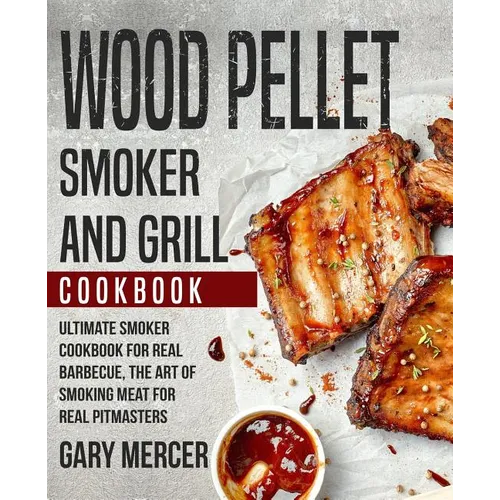 Wood Pellet Smoker and Grill Cookbook: Ultimate Smoker Cookbook for Real Barbecue, The Art of Smoking Meat for Real Pitmasters (Wood Pellet Grill Cook