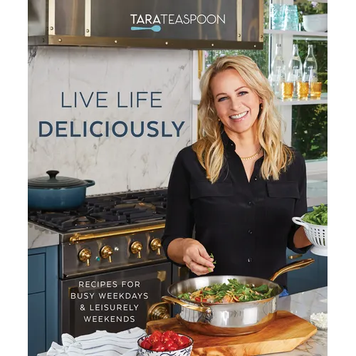 Live Life Deliciously with Tara Teaspoon: Recipes for Busy Weekdays and Leisurely Weekends