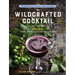 The Wildcrafted Cocktail: Make Your Own Foraged Syrups, Bitters, Infusions, and Garnishes; Includes Recipes for 45 One-Of-A-Kind Mixed Drinks