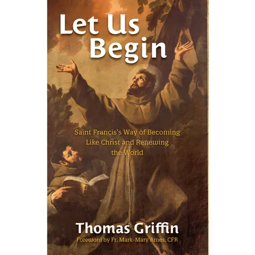 Let Us Begin: Saint Francis's Way of Becoming Like Christ and Renewing the World
