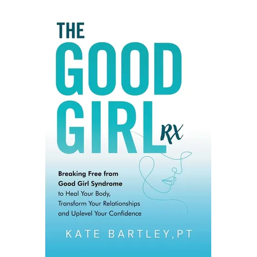 The Good Girl Rx: Breaking Free From Good Girl Syndrome to Heal Your Body, Transform Your Relationships and Uplevel Your Confidence