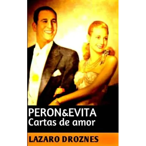Peron&Evita: Cartas de Amor: La extraordinaria historia de María Eva Duarte de Perón que en sus 33 años de intensa vida se convirti