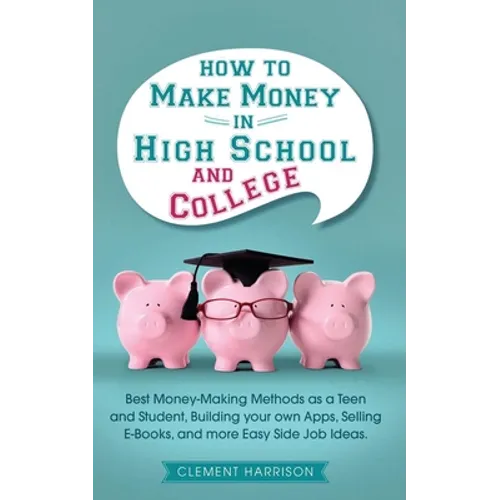 How to Make Money in High School and College: Best Money Making Methods as a Teen and Student, Building Your Own Apps, Selling E-books, and More Easy