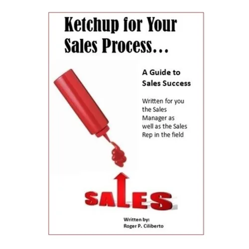 Ketchup for Your Sales Process: A Guide for Sales Success - Written for you the sales leader, as well as for the rep in the field