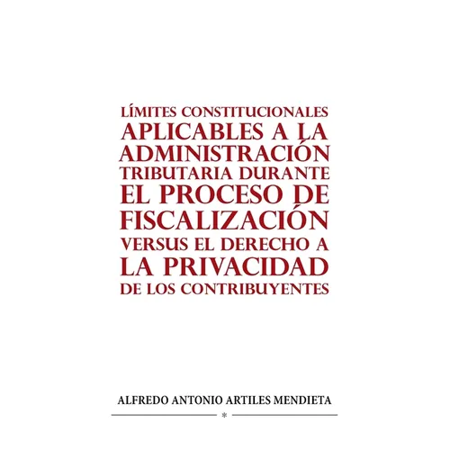 Límites Constitucionales Aplicables a la Administración Tributaria Durante El Proceso de Fiscalización Versus El Derecho a la Privacidad de Los Contri