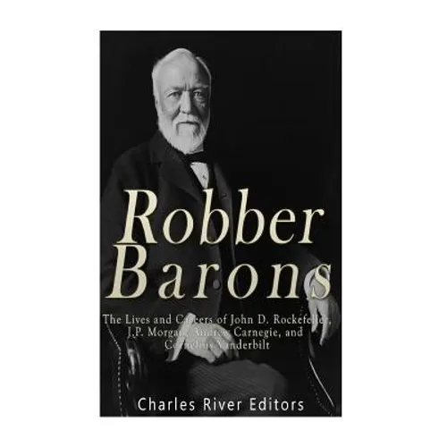 Robber Barons: The Lives and Careers of John D. Rockefeller, J.P. Morgan, Andrew Carnegie, and Cornelius Vanderbilt