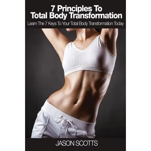 7 Principles to Total Body Transformation: Learn the 7 Keys to Your Total Body Transformation Today