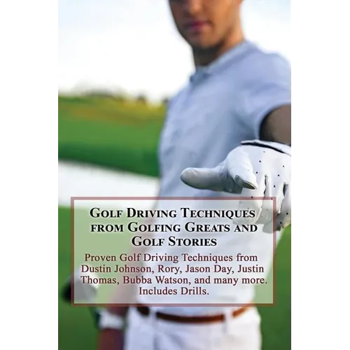 Golf Driving Techniques from Golfing Greats and Stories: Proven Golf Driving Techniques from Dustin Johnson, Rory, Jason Day, Justin Thomas, Bubba Wat
