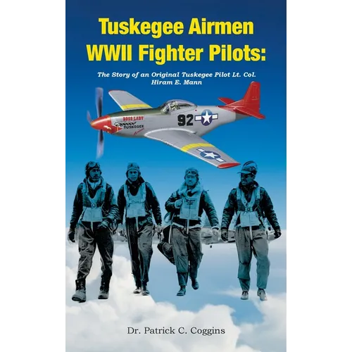 Tuskegee Airmen WWII Fighter Pilots: The Story of an Original Tuskegee Pilot Lt. Col. Hiram E. Mann