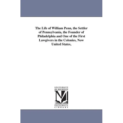 The Life of William Penn, the Settler of Pennsylvania, the Founder of Philadelphia and One of the First Lawgivers in the Colonies, Now United States,