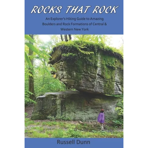 Rocks That Rock: An Explorer's Hiking Guide to Amazing Boulders and Rock Formations of Central & Western New York