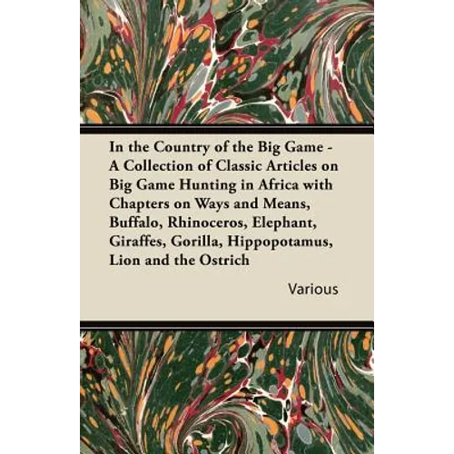 In the Country of the Big Game - A Collection of Classic Articles on Big Game Hunting in Africa with Chapters on Ways and Means, Buffalo, Rhinoceros,