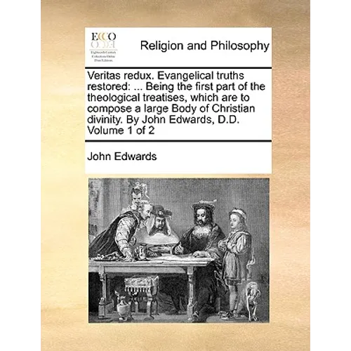 Veritas redux. Evangelical truths restored: ... Being the first part of the theological treatises, which are to compose a large Body of Christian divi